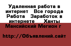 Удаленная работа в интернет - Все города Работа » Заработок в интернете   . Ханты-Мансийский,Мегион г.